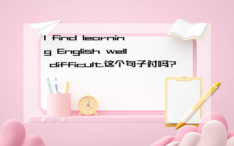 I find learning English well difficult.这个句子对吗?