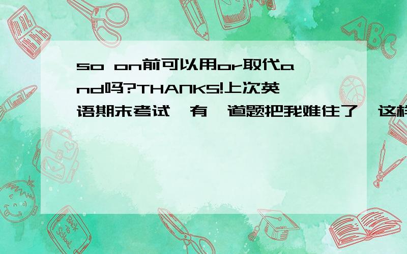 so on前可以用or取代and吗?THANKS!上次英语期末考试,有一道题把我难住了,这样的：There are many apples,melons,bananas _____ so on in the desk.这里肯定填and,但如果题目变成否定形式：There are not many apples,melo