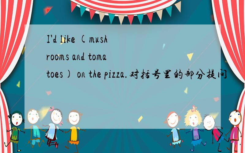 I'd like (mushrooms and tomatoes) on the pizza.对括号里的部分提问