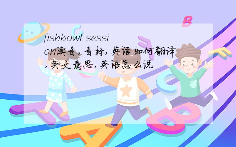 fishbowl session读音,音标,英语如何翻译,英文意思,英语怎么说