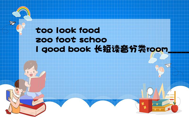 too look food zoo foot school good book 长短读音分类room______ ______ ______ ______cook______ ______ ______ ______food 是长音才对啊book 是短音才对啊