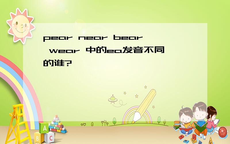 pear near bear wear 中的ea发音不同的谁?