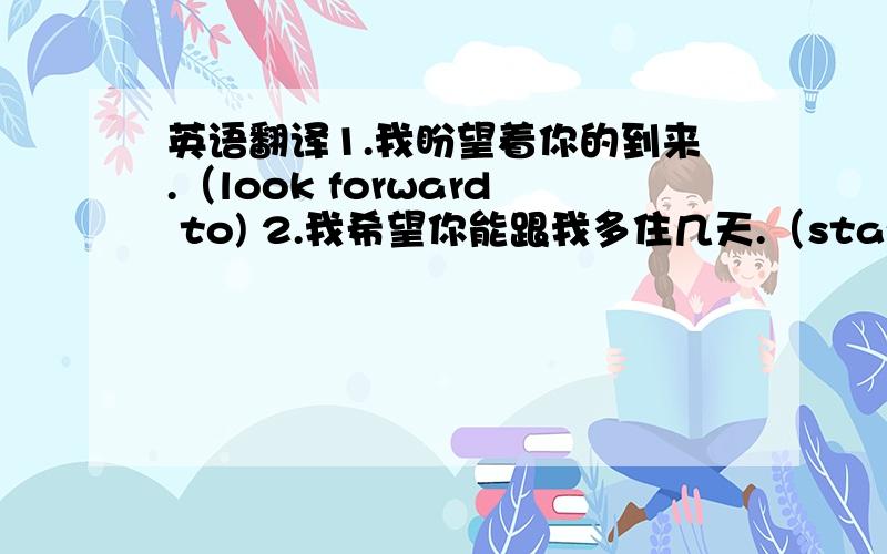 英语翻译1.我盼望着你的到来.（look forward to) 2.我希望你能跟我多住几天.（stay with) 3.汤姆正在考试.（write exams)