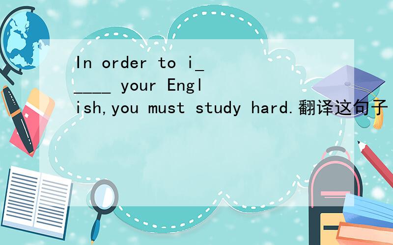 In order to i_____ your English,you must study hard.翻译这句子