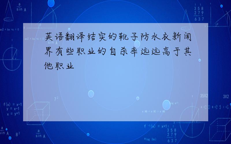 英语翻译结实的靴子防水衣新闻界有些职业的自杀率远远高于其他职业