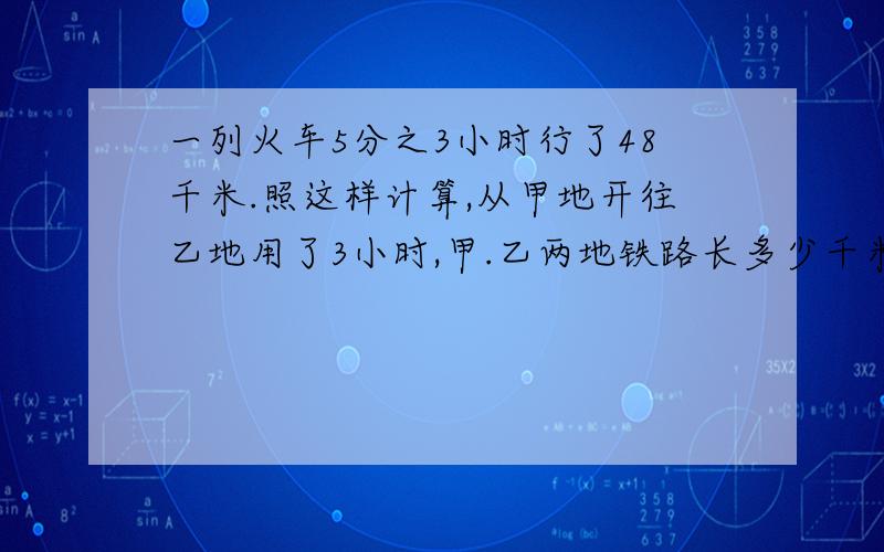 一列火车5分之3小时行了48千米.照这样计算,从甲地开往乙地用了3小时,甲.乙两地铁路长多少千米?