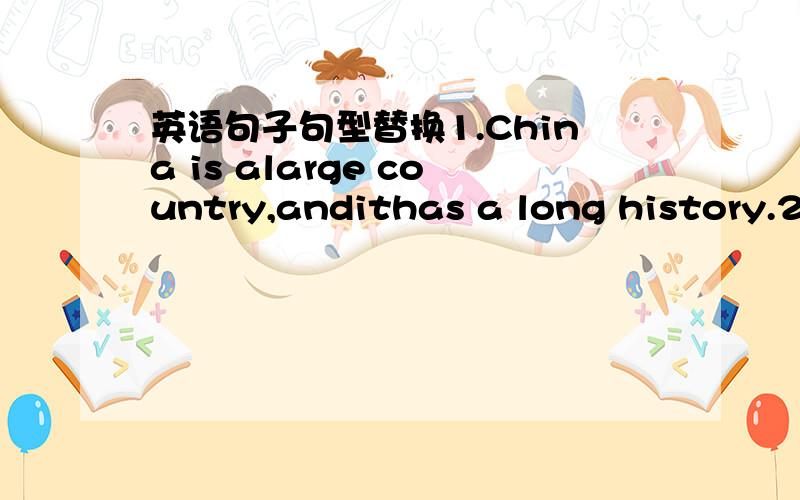 英语句子句型替换1.China is alarge country,andithas a long history.2.My uncle bought a beautiful house.There is a swimming pool in it.3.We opened the windows and cooled the room.4.Their room is bigger than ours.5.To learn English quickly is ea