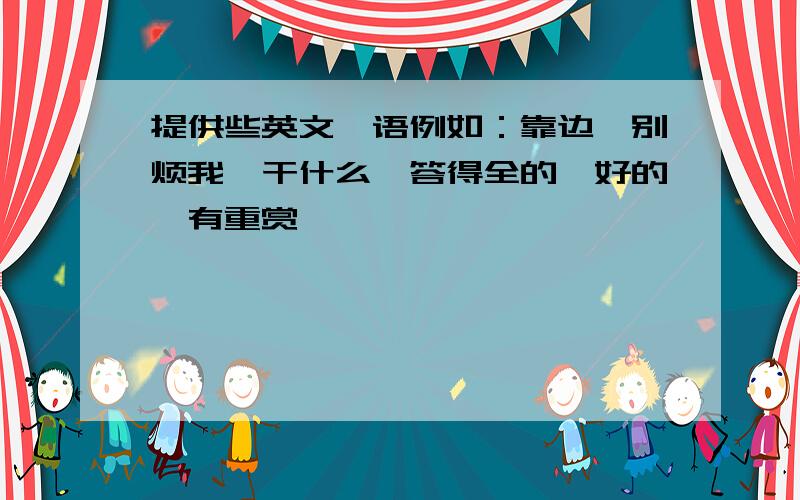 提供些英文俚语例如：靠边,别烦我,干什么,答得全的、好的,有重赏