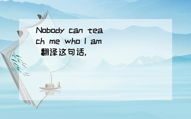 Nobody can teach me who I am 翻译这句话,