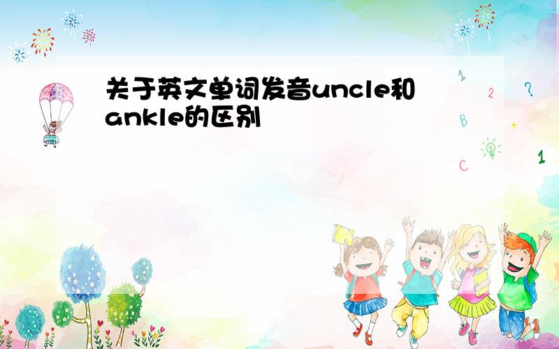 关于英文单词发音uncle和ankle的区别