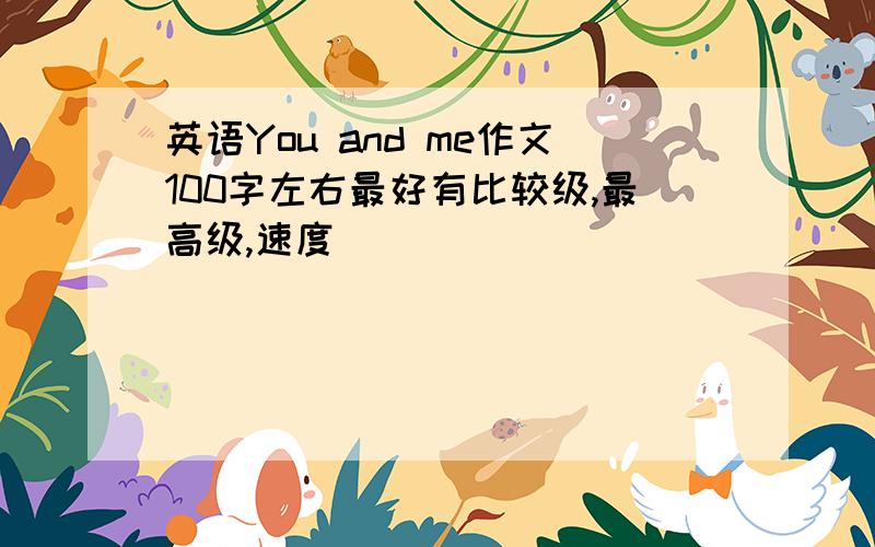 英语You and me作文100字左右最好有比较级,最高级,速度