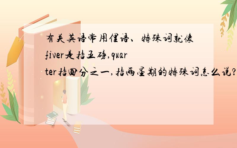 有关英语常用俚语、特殊词就像fiver是指五磅,quarter指四分之一,指两星期的特殊词怎么说?另外还能例举一些常见的吗?