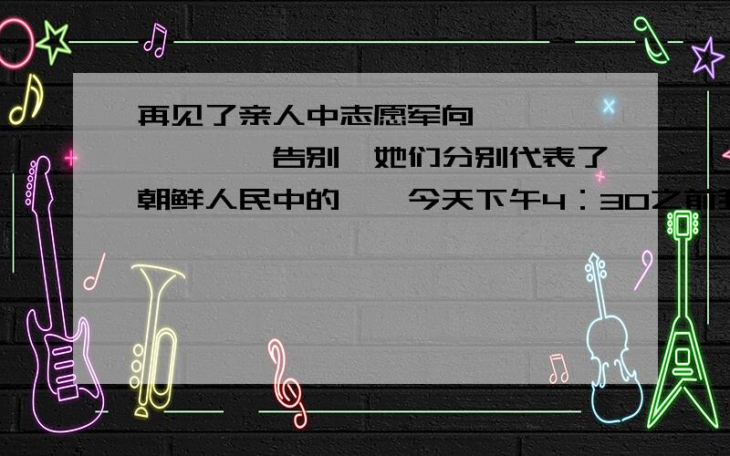 再见了亲人中志愿军向——、——、——告别,她们分别代表了朝鲜人民中的——今天下午4：30之前我有急用,