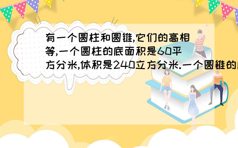 有一个圆柱和圆锥,它们的高相等,一个圆柱的底面积是60平方分米,体积是240立方分米.一个圆锥的底面积是45平方分米,体积是多少立方分米