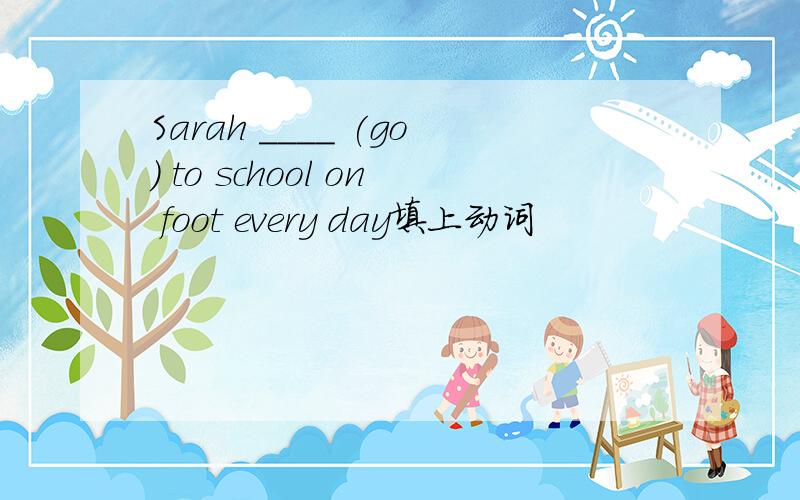 Sarah ____ (go) to school on foot every day填上动词