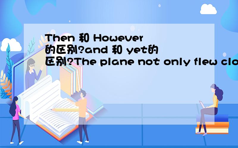 Then 和 However的区别?and 和 yet的区别?The plane not only flew close to the river,but also flew under a bridge.(However)Then it climbed into the air.The people on the bridge waved to the pilot (and) yet he did not notice them.句中打括号