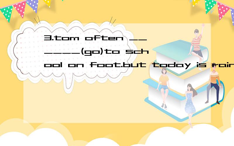 3.tom often ______(go)to school on foot.but today is rain.he_____(go)to school by bike.4.what do y3.tom often ______(go)to school on foot.but today is rain.he_____(go)to school by bike.4.what do you usually do at weekends?i usually______(watch)tv and