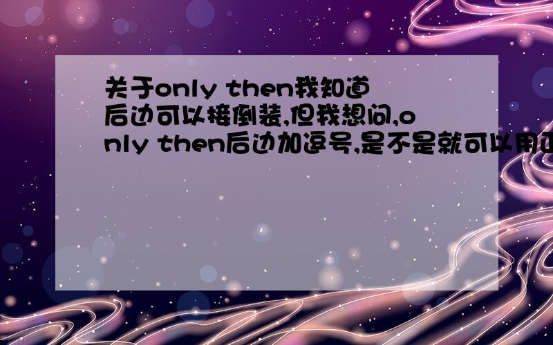 关于only then我知道后边可以接倒装,但我想问,only then后边加逗号,是不是就可以用正常语序了?