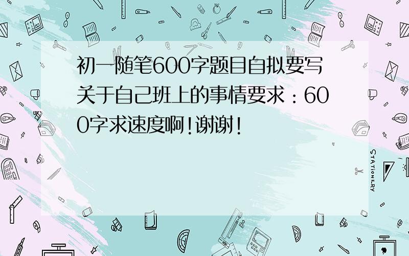 初一随笔600字题目自拟要写关于自己班上的事情要求：600字求速度啊!谢谢!