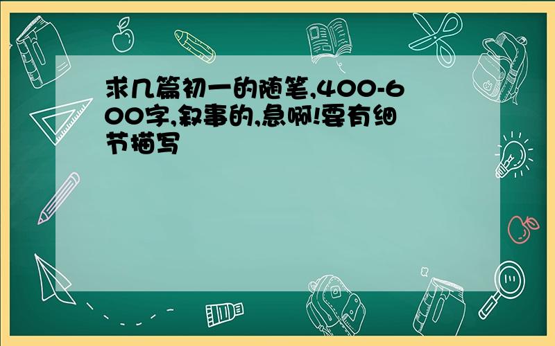 求几篇初一的随笔,400-600字,叙事的,急啊!要有细节描写