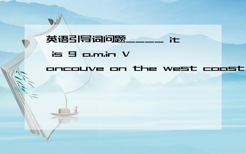 英语引导词问题____ it is 9 a.m.in Vancouve on the west coast,it is 1:30 p.m.in St John's on the east coast.A.which B.what C.where D.when