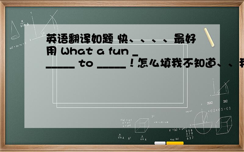 英语翻译如题 快、、、、最好用 What a fun ______ to _____！怎么填我不知道、、我只知道 What a funny time to ________！