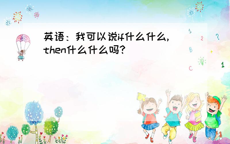 英语：我可以说if什么什么,then什么什么吗?