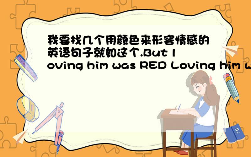 我要找几个用颜色来形容情感的英语句子就如这个.But loving him was RED Loving him was red.但爱他,却是如炽热