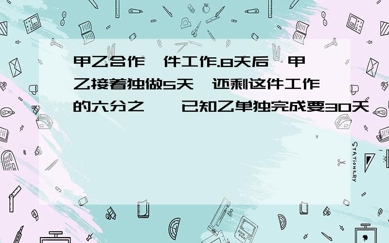 甲乙合作一件工作.8天后,甲乙接着独做5天,还剩这件工作的六分之一,已知乙单独完成要30天,甲单独完成要几天?不好意思，激动打错了，8天后乙接着独做5天！