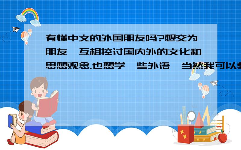 有懂中文的外国朋友吗?想交为朋友,互相控讨国内外的文化和思想观念.也想学一些外语,当然我可以教对方学做中国的农家菜.