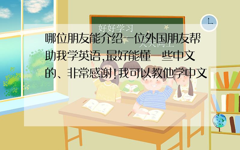 哪位朋友能介绍一位外国朋友帮助我学英语,最好能懂一些中文的、非常感谢!我可以教他学中文