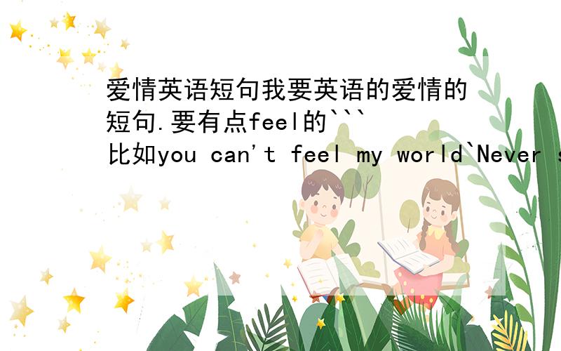 爱情英语短句我要英语的爱情的短句.要有点feel的```比如you can't feel my world`Never say goodbye?最好是那种可以做个性签名的``额.buxiangxx 的不错`最好多一点`谢谢~