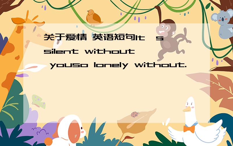 关于爱情 英语短句It's silent without youso lonely without.