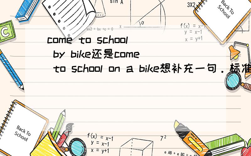 come to school by bike还是come to school on a bike想补充一句。标准答案是on a bike，by bike同时被认为不正确。因为不理解，所以才有此一问。