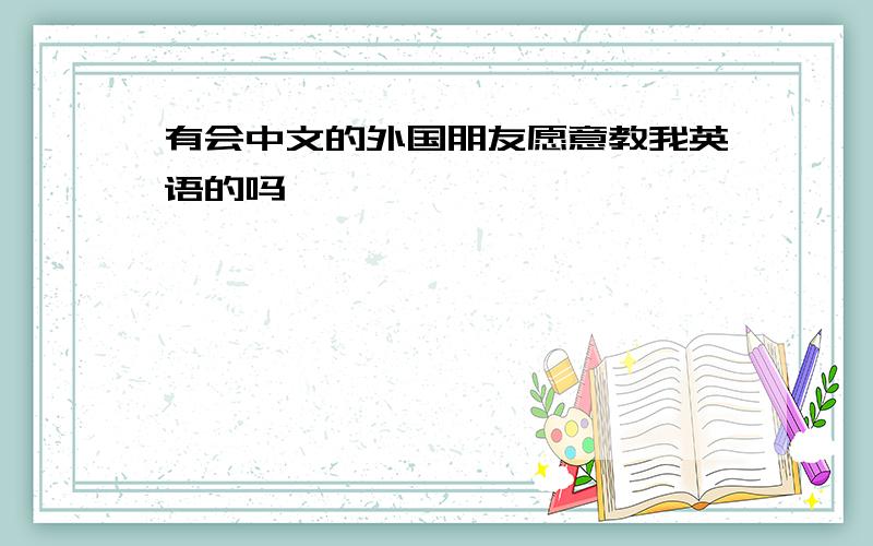 有会中文的外国朋友愿意教我英语的吗