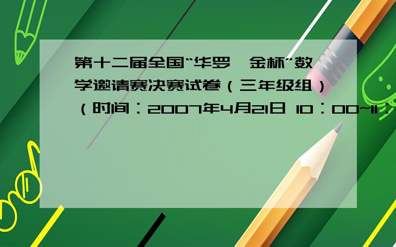 第十二届全国“华罗庚金杯”数学邀请赛决赛试卷（三年级组）（时间：2007年4月21日 10：00~11：30）一、填空题（每题10分,共80分）1、2000－3+4－5+6－7+……+1998－1999= .2、1,2,3,2,3,4,3,4,5,4,5,6…