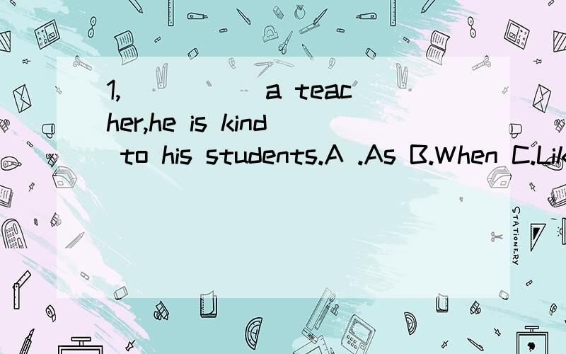 1,_____ a teacher,he is kind to his students.A .As B.When C.Like D.Since1、_____ a teacher,he is kind to his students.A .As B.When C.Like D.Since