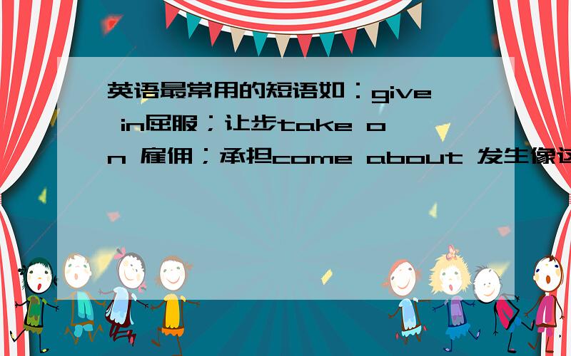 英语最常用的短语如：give in屈服；让步take on 雇佣；承担come about 发生像这样的get take put set come 等的相关短语（最常用的）