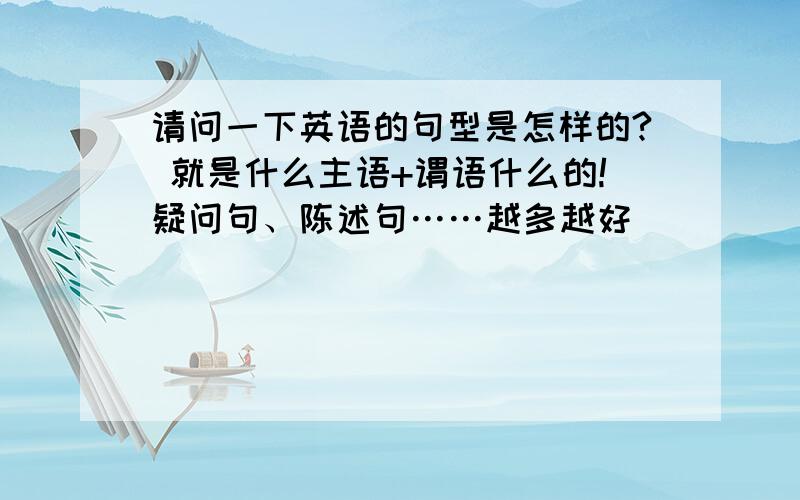 请问一下英语的句型是怎样的? 就是什么主语+谓语什么的!疑问句、陈述句……越多越好           帮帮忙啦！！！！       谢谢！！！！！