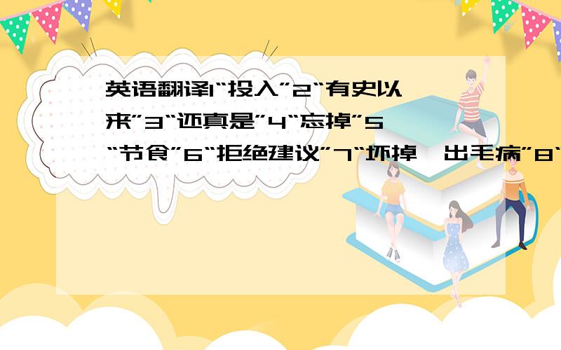 英语翻译1“投入”2“有史以来”3“还真是”4“忘掉”5“节食”6“拒绝建议”7“坏掉,出毛病”8“驱散,分解”能答几个算几个,答案要带序号,