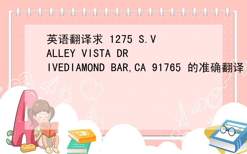 英语翻译求 1275 S.VALLEY VISTA DRIVEDIAMOND BAR,CA 91765 的准确翻译