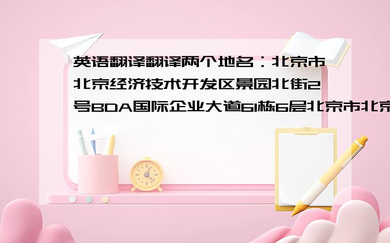 英语翻译翻译两个地名：北京市北京经济技术开发区景园北街2号BDA国际企业大道61栋6层北京市北京经济技术开发区凉水河一街11号2号厂房a street cool river...这显然是翻译软件的