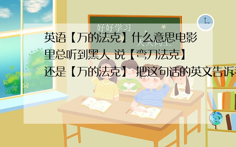 英语【万的法克】什么意思电影里总听到黑人 说【弯刀法克】还是【万的法克】 把这句话的英文告诉我