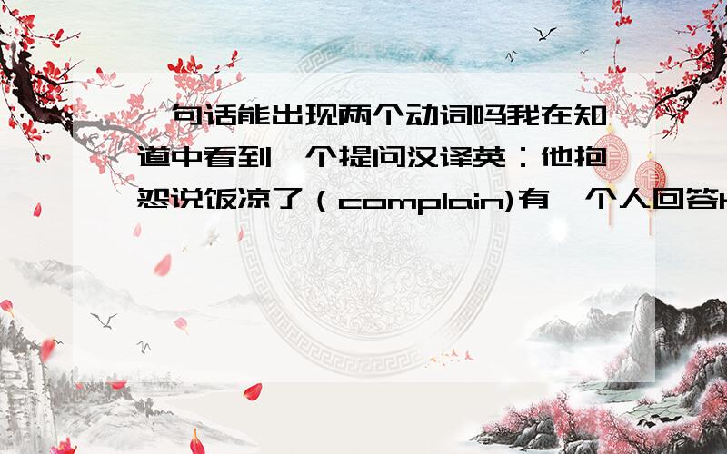 一句话能出现两个动词吗我在知道中看到一个提问汉译英：他抱怨说饭凉了（complain)有一个人回答he complains that the dinner is cold.另一人回答He complained the food was cold.我觉得好象一句话不能出现