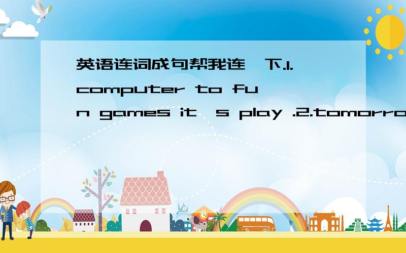 英语连词成句帮我连一下.1.computer to fun games it's play .2.tomorrow in arrive Mr.White Sbanghai will .3.yours boke than newr in my .4.back will two be in he home days