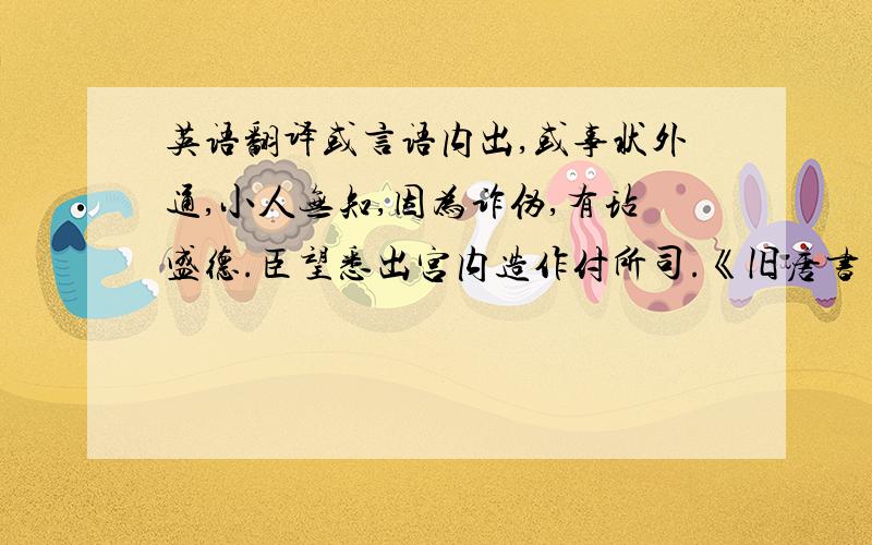 英语翻译或言语内出,或事状外通,小人无知,因为诈伪,有玷盛德.臣望悉出宫内造作付所司.《旧唐书》