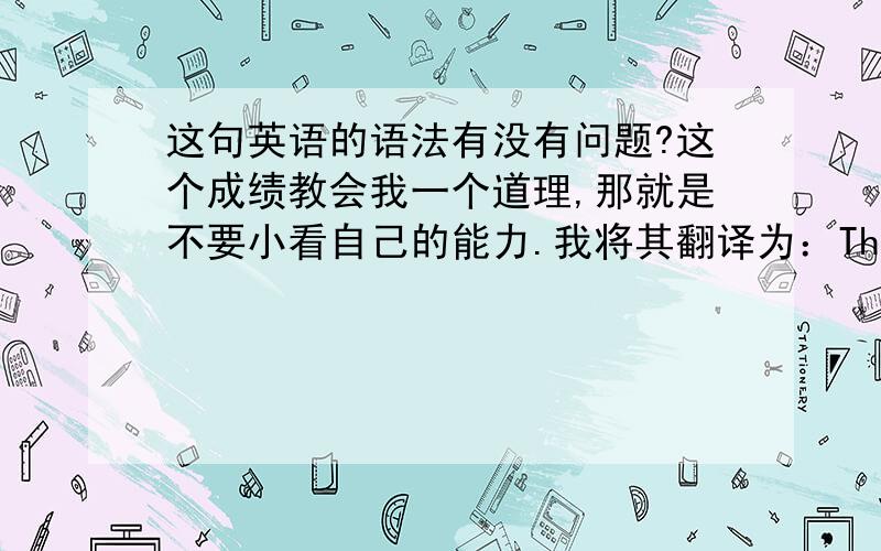 这句英语的语法有没有问题?这个成绩教会我一个道理,那就是不要小看自己的能力.我将其翻译为：This achievement taught me a lesson that do not underestimate yourself.但是在word文档里面会有下划线报错,