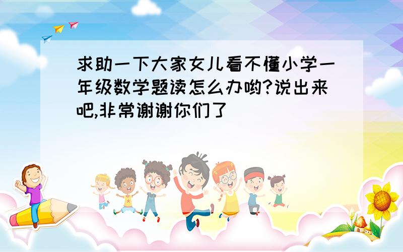 求助一下大家女儿看不懂小学一年级数学题读怎么办哟?说出来吧,非常谢谢你们了