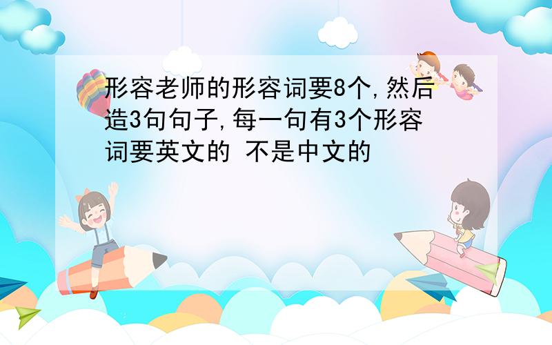 形容老师的形容词要8个,然后造3句句子,每一句有3个形容词要英文的 不是中文的