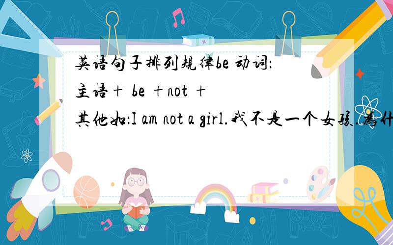 英语句子排列规律be 动词：主语+ be +not + 其他如：I am not a girl.我不是一个女孩.为什么要加am